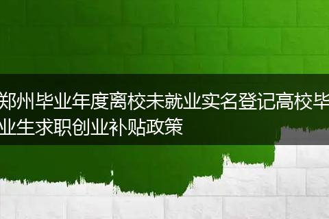 郑州毕业年度离校未就业实名登记高校毕业生求职创业补贴政策