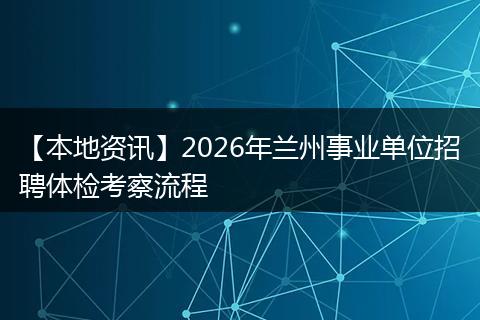 【本地资讯】2026年兰州事业单位招聘体检考察流程
