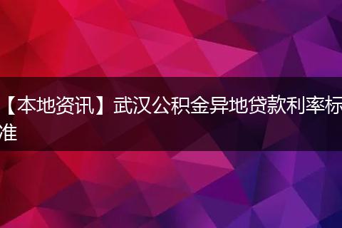 【本地资讯】武汉公积金异地贷款利率标准