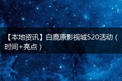 【本地资讯】白鹿原影视城520活动（时间+亮点）
