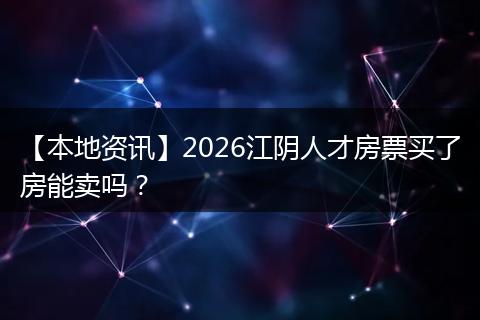 【本地资讯】2026江阴人才房票买了房能卖吗？