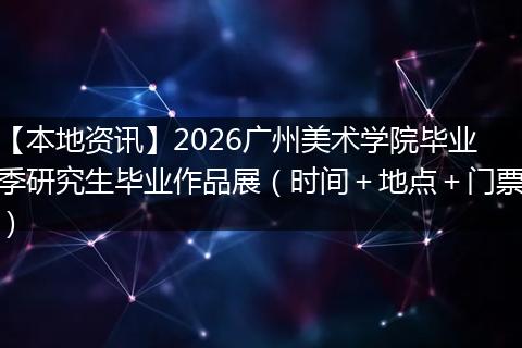 【本地资讯】2026广州美术学院毕业季研究生毕业作品展（时间＋地点＋门票）