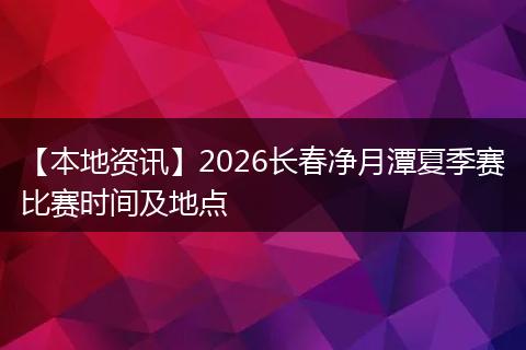 【本地资讯】2026长春净月潭夏季赛比赛时间及地点