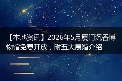 【本地资讯】2026年5月厦门沉香博物馆免费开放，附五大展馆介绍