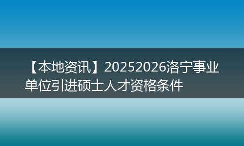 【本地资讯】20252026洛宁事业单位引进硕士人才资格条件