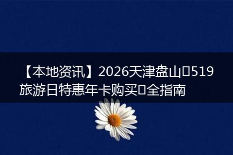 【本地资讯】2026天津盘山​519旅游日特惠年卡购买​全指南