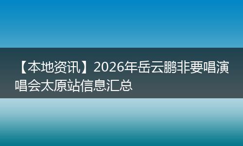【本地资讯】2026年岳云鹏非要唱演唱会太原站信息汇总