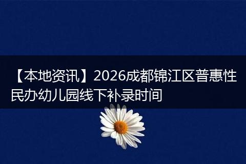 【本地资讯】2026成都锦江区普惠性民办幼儿园线下补录时间