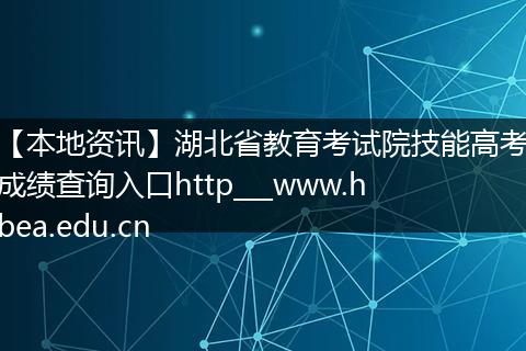 【本地资讯】湖北省教育考试院技能高考成绩查询入口http___www.hbea.edu.cn