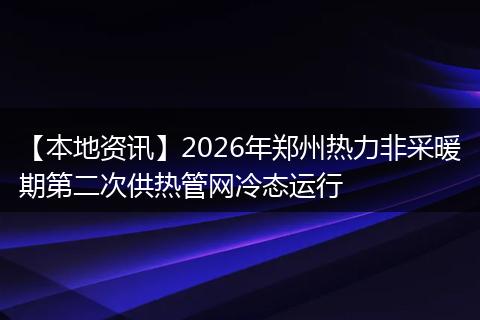 【本地资讯】2026年郑州热力非采暖期第二次供热管网冷态运行