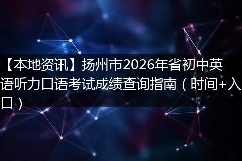 【本地资讯】扬州市2026年省初中英语听力口语考试成绩查询指南（时间+入口）