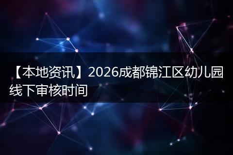 【本地资讯】2026成都锦江区幼儿园线下审核时间