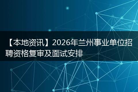【本地资讯】2026年兰州事业单位招聘资格复审及面试安排