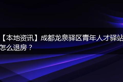 【本地资讯】成都龙泉驿区青年人才驿站怎么退房？