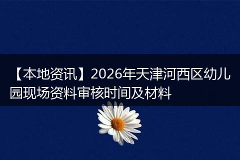 【本地资讯】2026年天津河西区幼儿园现场资料审核时间及材料