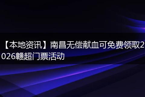 【本地资讯】南昌无偿献血可免费领取2026赣超门票活动