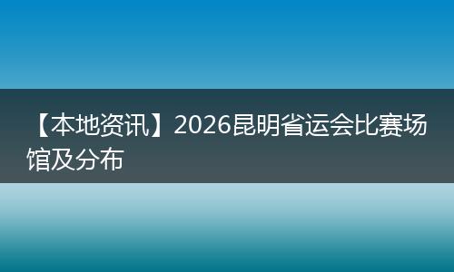 【本地资讯】2026昆明省运会比赛场馆及分布