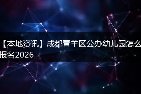 【本地资讯】成都青羊区公办幼儿园怎么报名2026