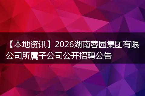【本地资讯】2026湖南蓉园集团有限公司所属子公司公开招聘公告