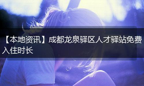 【本地资讯】成都龙泉驿区人才驿站免费入住时长