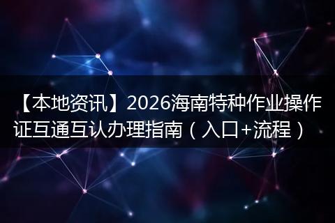 【本地资讯】2026海南特种作业操作证互通互认办理指南（入口+流程）