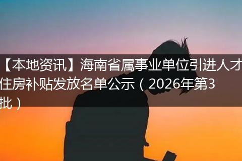 【本地资讯】海南省属事业单位引进人才住房补贴发放名单公示（2026年第3批）