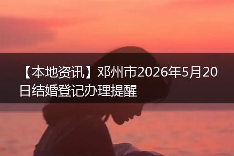 【本地资讯】邓州市2026年5月20日结婚登记办理提醒
