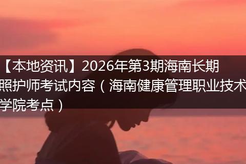 【本地资讯】2026年第3期海南长期照护师考试内容（海南健康管理职业技术学院考点）