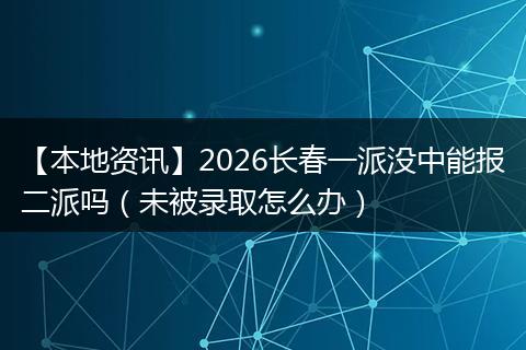 【本地资讯】2026长春一派没中能报二派吗（未被录取怎么办）