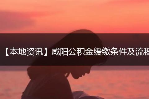 【本地资讯】咸阳公积金缓缴条件及流程