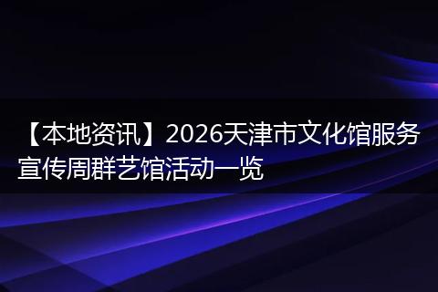 【本地资讯】2026天津市文化馆服务宣传周群艺馆活动一览