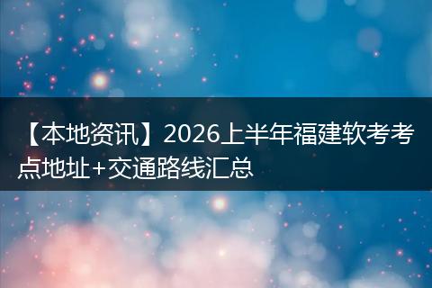 【本地资讯】2026上半年福建软考考点地址+交通路线汇总