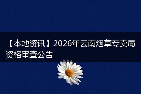 【本地资讯】2026年云南烟草专卖局资格审查公告