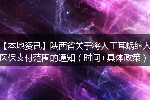 【本地资讯】陕西省关于将人工耳蜗纳入医保支付范围的通知（时间+具体政策）