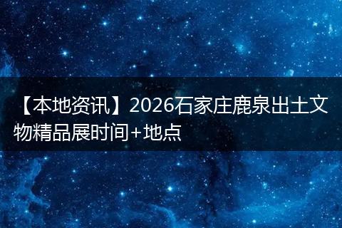 【本地资讯】2026石家庄鹿泉出土文物精品展时间+地点