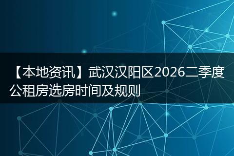 【本地资讯】武汉汉阳区2026二季度公租房选房时间及规则