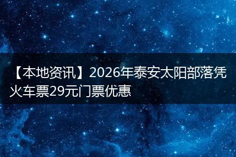 【本地资讯】2026年泰安太阳部落凭火车票29元门票优惠