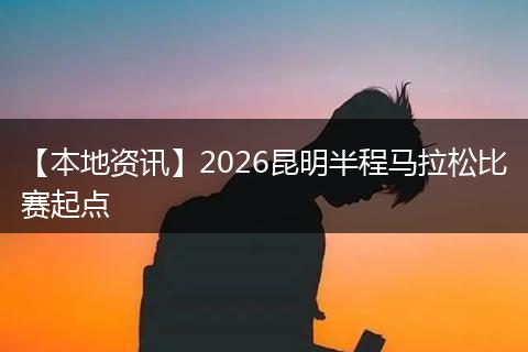 【本地资讯】2026昆明半程马拉松比赛起点