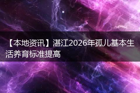 【本地资讯】湛江2026年孤儿基本生活养育标准提高