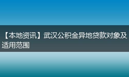 【本地资讯】武汉公积金异地贷款对象及适用范围