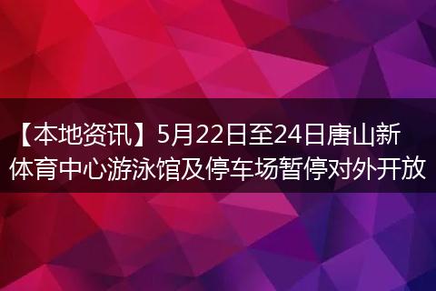 【本地资讯】5月22日至24日唐山新体育中心游泳馆及停车场暂停对外开放