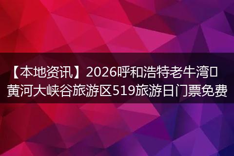 【本地资讯】2026呼和浩特老牛湾​黄河大峡谷旅游区519旅游日门票免费