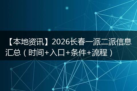 【本地资讯】2026长春一派二派信息汇总（时间+入口+条件+流程）
