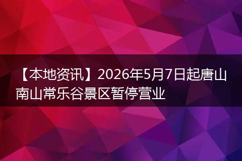 【本地资讯】2026年5月7日起唐山南山常乐谷景区暂停营业