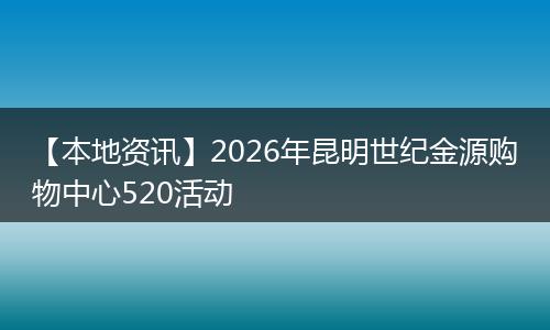 【本地资讯】2026年昆明世纪金源购物中心520活动