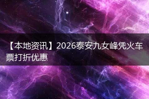 【本地资讯】2026泰安九女峰凭火车票打折优惠