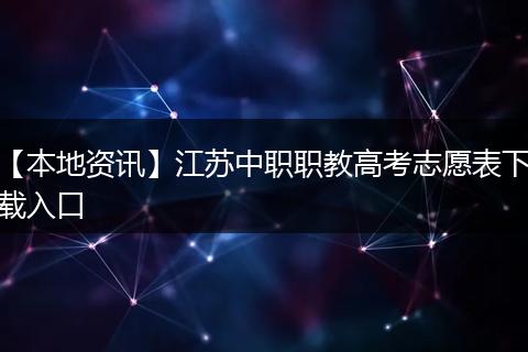 【本地资讯】江苏中职职教高考志愿表下载入口