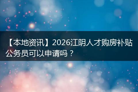 【本地资讯】2026江阴人才购房补贴公务员可以申请吗？