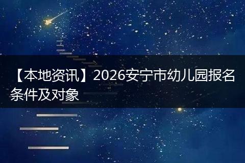 【本地资讯】2026安宁市幼儿园报名条件及对象