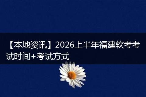 【本地资讯】2026上半年福建软考考试时间+考试方式